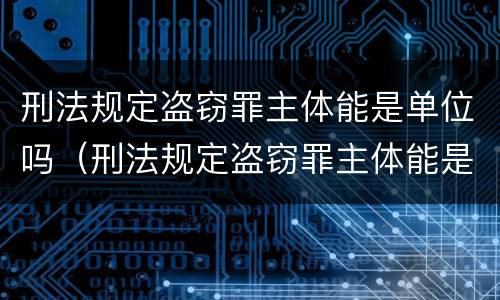 刑法规定盗窃罪主体能是单位吗（刑法规定盗窃罪主体能是单位吗怎么处理）