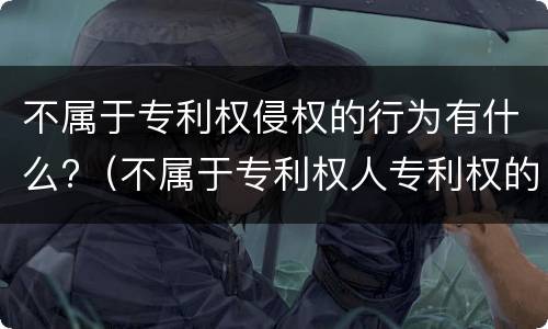 不属于专利权侵权的行为有什么?（不属于专利权人专利权的是）