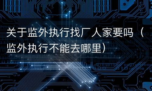 关于监外执行找厂人家要吗（监外执行不能去哪里）