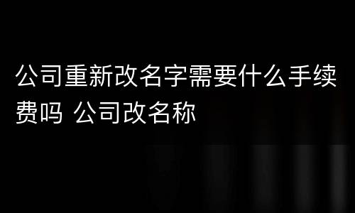 公司重新改名字需要什么手续费吗 公司改名称