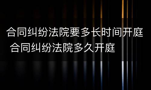 合同纠纷法院要多长时间开庭 合同纠纷法院多久开庭