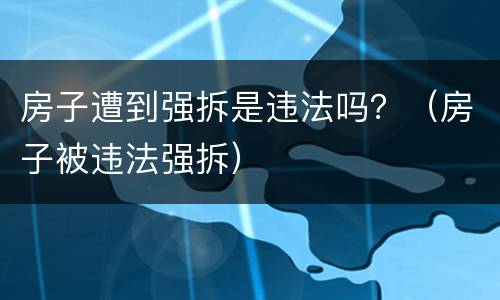 房子遭到强拆是违法吗？（房子被违法强拆）