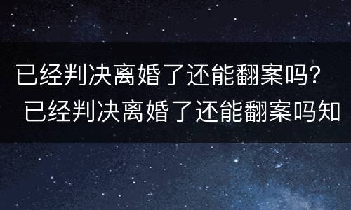 已经判决离婚了还能翻案吗？ 已经判决离婚了还能翻案吗知乎
