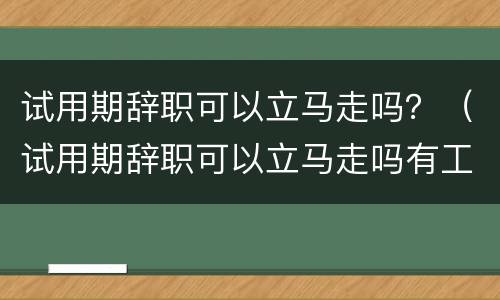 试用期辞职可以立马走吗？（试用期辞职可以立马走吗有工资）