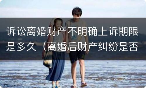 诉讼离婚财产不明确上诉期限是多久（离婚后财产纠纷是否有诉讼时效）
