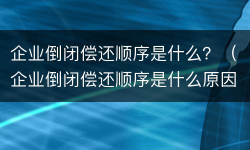 企业倒闭偿还顺序是什么？（企业倒闭偿还顺序是什么原因）