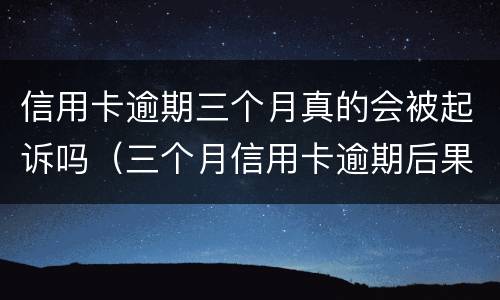 信用卡逾期三个月真的会被起诉吗（三个月信用卡逾期后果）