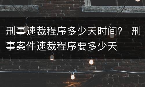 刑事速裁程序多少天时间？ 刑事案件速裁程序要多少天