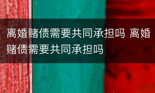 离婚赌债需要共同承担吗 离婚赌债需要共同承担吗