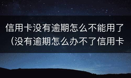 信用卡没有逾期怎么不能用了（没有逾期怎么办不了信用卡）