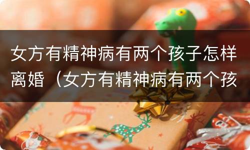 女方有精神病有两个孩子怎样离婚（女方有精神病有两个孩子怎样离婚最好）