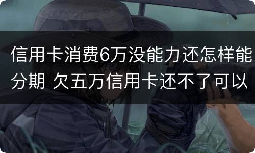 信用卡消费6万没能力还怎样能分期 欠五万信用卡还不了可以分期还吗