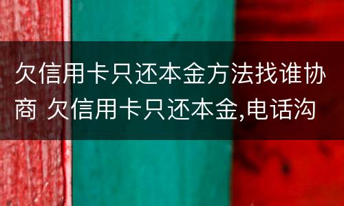 欠信用卡只还本金方法找谁协商 欠信用卡只还本金,电话沟通有效吗?
