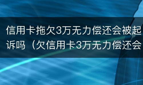 信用卡拖欠3万无力偿还会被起诉吗（欠信用卡3万无力偿还会被刑拘吗）