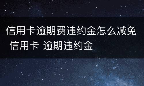信用卡逾期费违约金怎么减免 信用卡 逾期违约金