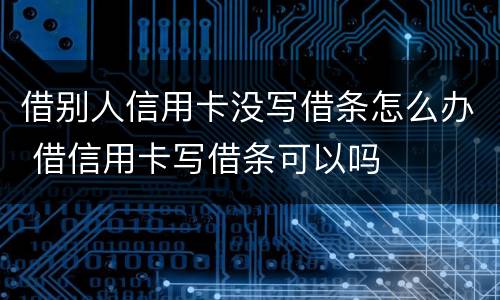 借别人信用卡没写借条怎么办 借信用卡写借条可以吗