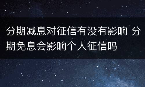 分期减息对征信有没有影响 分期免息会影响个人征信吗
