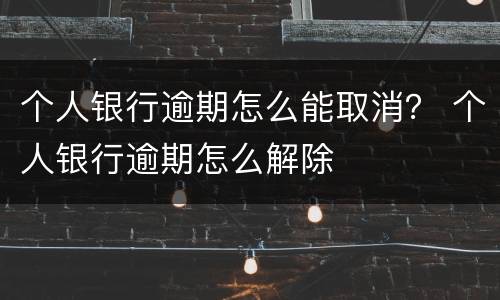个人银行逾期怎么能取消？ 个人银行逾期怎么解除