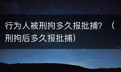 行为人被刑拘多久报批捕？（刑拘后多久报批捕）