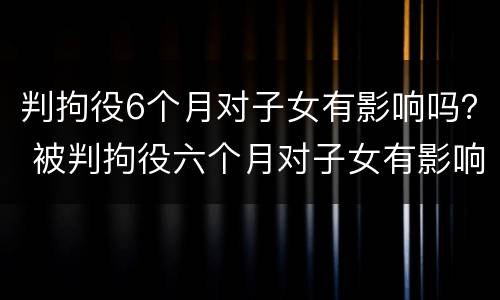 判拘役6个月对子女有影响吗？ 被判拘役六个月对子女有影响吗