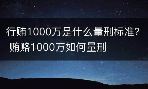 行贿1000万是什么量刑标准？ 贿赂1000万如何量刑