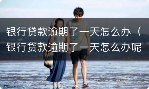 银行贷款逾期了一天怎么办（银行贷款逾期了一天怎么办呢）