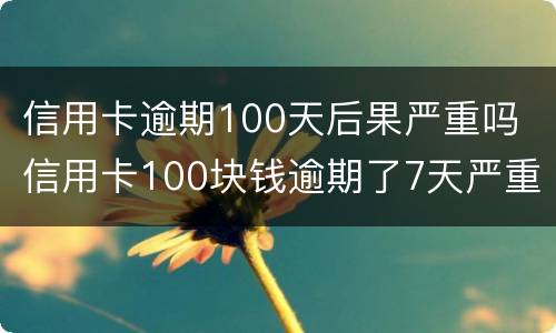 信用卡逾期100天后果严重吗 信用卡100块钱逾期了7天严重吗