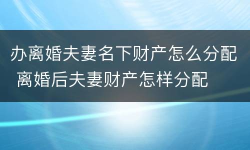 办离婚夫妻名下财产怎么分配 离婚后夫妻财产怎样分配