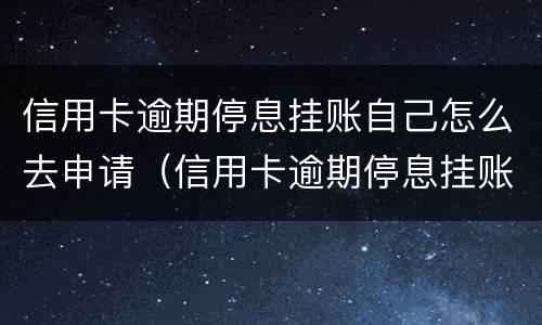 信用卡逾期停息挂账自己怎么去申请（信用卡逾期停息挂账自己怎么去申请还款）