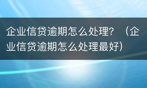 企业信贷逾期怎么处理？（企业信贷逾期怎么处理最好）