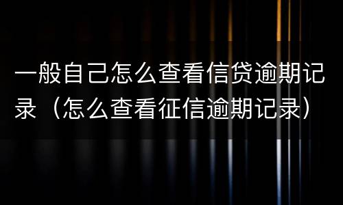 一般自己怎么查看信贷逾期记录（怎么查看征信逾期记录）