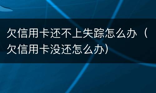 欠信用卡还不上失踪怎么办（欠信用卡没还怎么办）