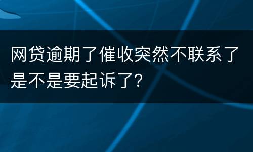 网贷逾期了催收突然不联系了是不是要起诉了？