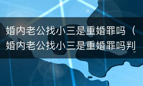 婚内老公找小三是重婚罪吗（婚内老公找小三是重婚罪吗判几年）