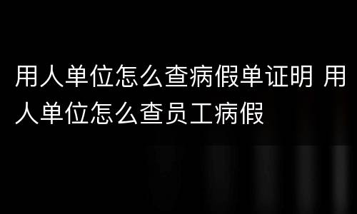 用人单位怎么查病假单证明 用人单位怎么查员工病假