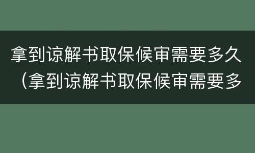 拿到谅解书取保候审需要多久（拿到谅解书取保候审需要多久时间）