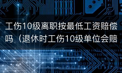 工伤10级离职按最低工资赔偿吗（退休时工伤10级单位会赔偿多少工资）