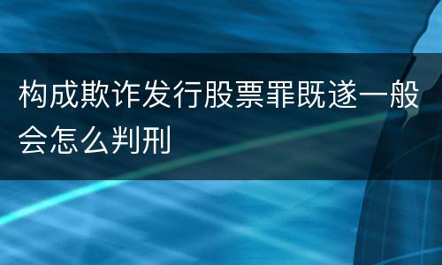 构成欺诈发行股票罪既遂一般会怎么判刑
