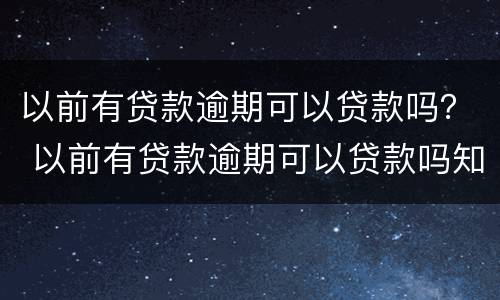 以前有贷款逾期可以贷款吗？ 以前有贷款逾期可以贷款吗知乎