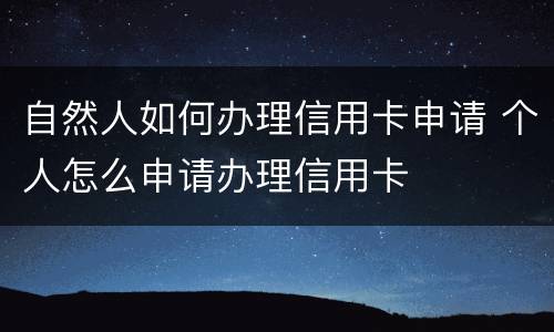 自然人如何办理信用卡申请 个人怎么申请办理信用卡