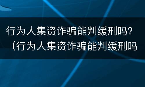 行为人集资诈骗能判缓刑吗？（行为人集资诈骗能判缓刑吗知乎）