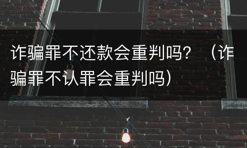 诈骗罪不还款会重判吗？（诈骗罪不认罪会重判吗）