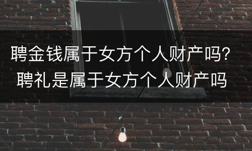 聘金钱属于女方个人财产吗？ 聘礼是属于女方个人财产吗