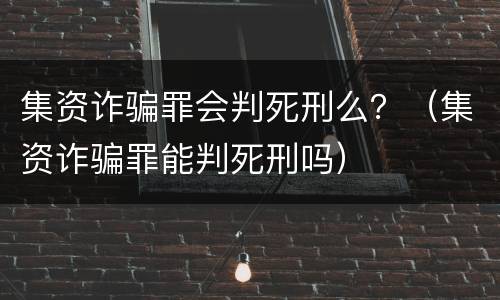 集资诈骗罪会判死刑么？（集资诈骗罪能判死刑吗）