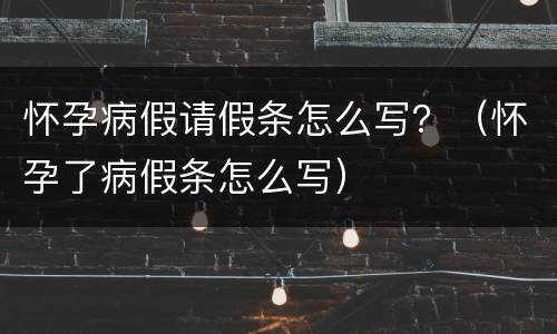 怀孕病假请假条怎么写？（怀孕了病假条怎么写）
