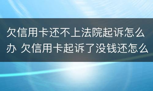 欠信用卡还不上法院起诉怎么办 欠信用卡起诉了没钱还怎么办