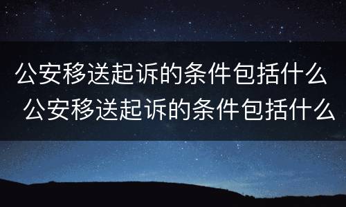 公安移送起诉的条件包括什么 公安移送起诉的条件包括什么法律