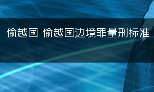 偷越国 偷越国边境罪量刑标准