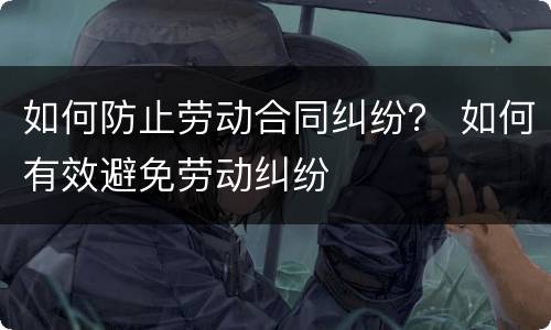 如何防止劳动合同纠纷？ 如何有效避免劳动纠纷