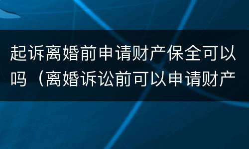 起诉离婚前申请财产保全可以吗（离婚诉讼前可以申请财产保全吗）
